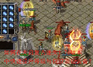 如何在天启复古迷失1.76版本中快速提升等级与获取顶级装备? 如何在天启复古迷失1.76版本中快速提升等级与获取顶级装备?