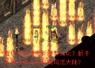 超级变态传奇新服怎么玩?新手如何从零开始称霸玛法大陆? 超级变态传奇新服怎么玩?新手如何从零开始称霸玛法大陆?