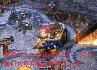 超级变态传奇新服怎么玩?新手如何从零开始称霸玛法大陆? 超级变态传奇新服怎么玩?新手如何从零开始称霸玛法大陆?