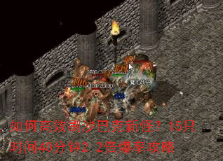 如何高效刷沙巴克新怪?15只时间40分钟2.2倍爆率攻略 如何高效刷沙巴克新怪?15只时间40分钟2.2倍爆率攻略