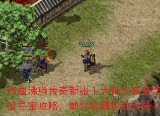 热血沸腾传奇新服十大极品装备终极寻宝攻略,助你称霸玛法大陆? 热血沸腾传奇新服十大极品装备终极寻宝攻略,助你称霸玛法大陆?