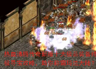热血沸腾传奇新服十大极品装备终极寻宝攻略,助你称霸玛法大陆? 热血沸腾传奇新服十大极品装备终极寻宝攻略,助你称霸玛法大陆?