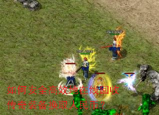 如何安全高效地在线回收传奇装备换取人民币? 如何安全高效地在线回收传奇装备换取人民币?
