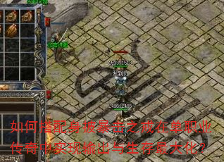 如何搭配身披暴击之戒在单职业传奇中实现输出与生存最大化? 如何搭配身披暴击之戒在单职业传奇中实现输出与生存最大化?