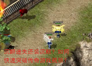 沉醉迷失还装沉默?如何快速突破传奇游戏瓶颈? 沉醉迷失还装沉默?如何快速突破传奇游戏瓶颈?