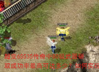超变65535传奇中80级武器砸取成功率最高可达多少?如何实现? 超变65535传奇中80级武器砸取成功率最高可达多少?如何实现?