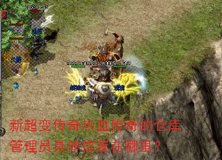 新超变传奇热血传奇的仓库管理员具体位置在哪里? 新超变传奇热血传奇的仓库管理员具体位置在哪里?
