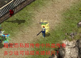 超变态私服传奇中热血传奇多少级可领取英雄碎片? 超变态私服传奇中热血传奇多少级可领取英雄碎片?