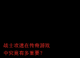 战士攻速在传奇游戏中究竟有多重要? 战士攻速在传奇游戏中究竟有多重要?