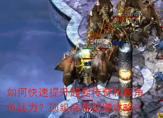 如何快速提升超变传奇私服角色战力?顶级装备获取攻略? 如何快速提升超变传奇私服角色战力?顶级装备获取攻略?