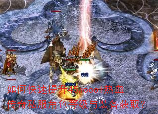 如何快速提升45woool热血传奇私服角色等级与装备获取? 如何快速提升45woool热血传奇私服角色等级与装备获取?