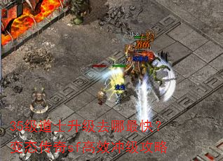 35级道士升级去哪最快?变态传奇sf高效冲级攻略 35级道士升级去哪最快?变态传奇sf高效冲级攻略