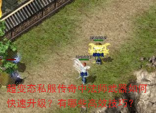 超变态私服传奇中法师武器如何快速升级?有哪些高效技巧? 超变态私服传奇中法师武器如何快速升级?有哪些高效技巧?