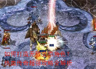 如何打造无敌变态角色?热血传奇超强攻略全解析 如何打造无敌变态角色?热血传奇超强攻略全解析