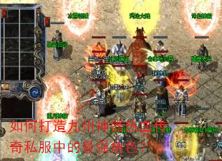 如何打造九州神器热血传奇私服中的最强角色? 如何打造九州神器热血传奇私服中的最强角色?