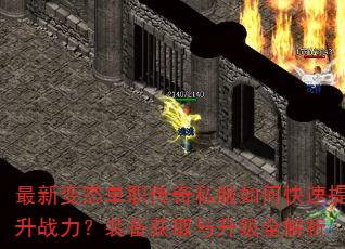 最新变态单职传奇私服如何快速提升战力?装备获取与升级全解析 最新变态单职传奇私服如何快速提升战力?装备获取与升级全解析