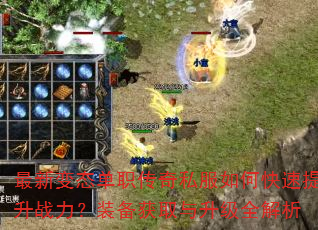 最新变态单职传奇私服如何快速提升战力?装备获取与升级全解析 最新变态单职传奇私服如何快速提升战力?装备获取与升级全解析