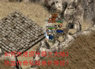 如何快速提升霸王大陆2热血传奇私服角色等级? 如何快速提升霸王大陆2热血传奇私服角色等级?