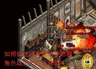 如何快速提升传奇变态服角色战力与装备获取? 如何快速提升传奇变态服角色战力与装备获取?