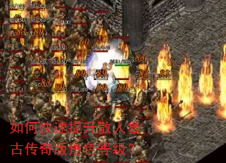 如何快速提升散人复古传奇版角色等级? 如何快速提升散人复古传奇版角色等级?