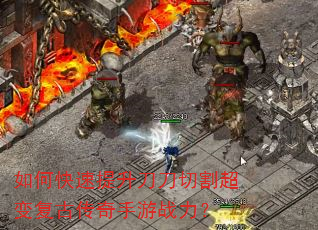 如何快速提升刀刀切割超变复古传奇手游战力? 如何快速提升刀刀切割超变复古传奇手游战力?