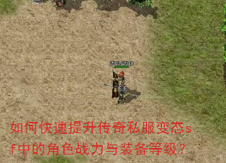 如何快速提升传奇私服变态sf中的角色战力与装备等级? 如何快速提升传奇私服变态sf中的角色战力与装备等级?