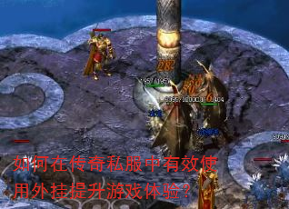如何在传奇私服中有效使用外挂提升游戏体验? 如何在传奇私服中有效使用外挂提升游戏体验?