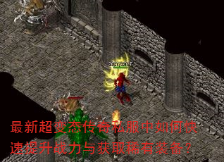 最新超变态传奇私服中如何快速提升战力与获取稀有装备? 最新超变态传奇私服中如何快速提升战力与获取稀有装备?