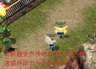 最新超变态传奇私服中如何快速提升战力与获取稀有装备? 最新超变态传奇私服中如何快速提升战力与获取稀有装备?