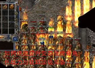 如何快速提升变态版传奇角色战力与获取顶级装备? 如何快速提升变态版传奇角色战力与获取顶级装备?