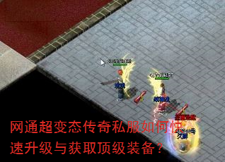 网通超变态传奇私服如何快速升级与获取顶级装备? 网通超变态传奇私服如何快速升级与获取顶级装备?