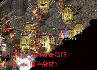 如何打造热血传奇私服中的完美角色身材? 如何打造热血传奇私服中的完美角色身材?