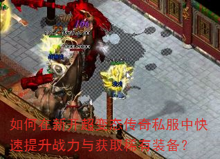 如何在新开超变态传奇私服中快速提升战力与获取稀有装备? 如何在新开超变态传奇私服中快速提升战力与获取稀有装备?