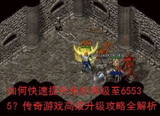 如何快速提升角色等级至65535?传奇游戏高效升级攻略全解析 如何快速提升角色等级至65535?传奇游戏高效升级攻略全解析