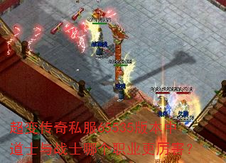 超变传奇私服65535版本中道士与战士哪个职业更厉害? 超变传奇私服65535版本中道士与战士哪个职业更厉害?