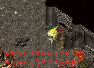 如何快速提升超级变态私服传奇角色战力与获取顶级装备? 如何快速提升超级变态私服传奇角色战力与获取顶级装备?