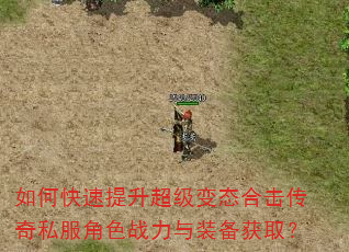 如何快速提升超级变态合击传奇私服角色战力与装备获取? 如何快速提升超级变态合击传奇私服角色战力与装备获取?