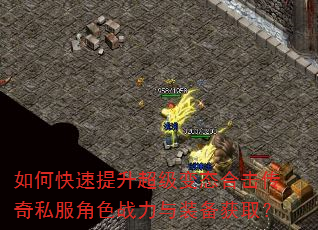 如何快速提升超级变态合击传奇私服角色战力与装备获取? 如何快速提升超级变态合击传奇私服角色战力与装备获取?