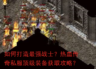 如何打造最强战士?热血传奇私服顶级装备获取攻略? 如何打造最强战士?热血传奇私服顶级装备获取攻略?