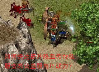 如何快速提升热血传奇私服变态公益服角色战力? 如何快速提升热血传奇私服变态公益服角色战力?
