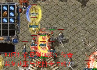如何打造最强OL装?传奇装备获取与进阶全攻略? 如何打造最强OL装?传奇装备获取与进阶全攻略?