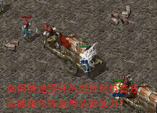如何快速提升热血传奇仿官方私服角色等级与装备战力? 如何快速提升热血传奇仿官方私服角色等级与装备战力?