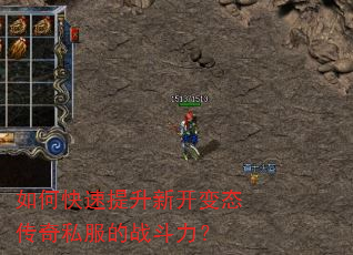 如何快速提升新开变态传奇私服的战斗力? 如何快速提升新开变态传奇私服的战斗力?