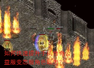 如何快速提升手机传奇公益服变态服角色战力? 如何快速提升手机传奇公益服变态服角色战力?