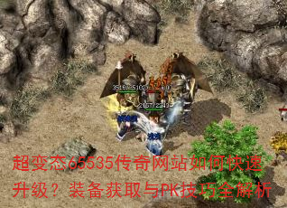 超变态65535传奇网站如何快速升级?装备获取与PK技巧全解析 超变态65535传奇网站如何快速升级?装备获取与PK技巧全解析