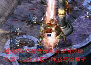 超变态65535传奇网站如何快速升级?装备获取与PK技巧全解析 超变态65535传奇网站如何快速升级?装备获取与PK技巧全解析