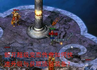 新开超级变态传奇如何快速升级与获取顶级装备? 新开超级变态传奇如何快速升级与获取顶级装备?