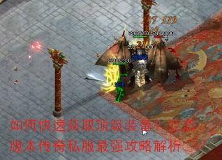 如何快速获取顶级装备?变态版本传奇私服最强攻略解析 如何快速获取顶级装备?变态版本传奇私服最强攻略解析