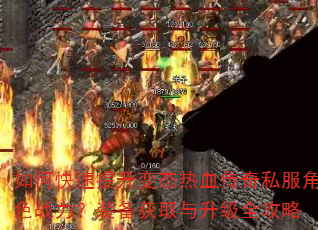如何快速提升变态热血传奇私服角色战力?装备获取与升级全攻略 如何快速提升变态热血传奇私服角色战力?装备获取与升级全攻略