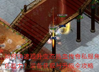 如何快速提升变态热血传奇私服角色战力?装备获取与升级全攻略 如何快速提升变态热血传奇私服角色战力?装备获取与升级全攻略